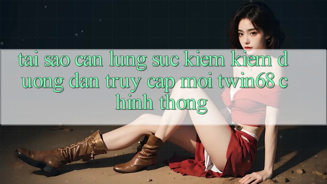 Tại Sao Cần Lùng sục kiếm Kiếm “Đường dẫn Truy Cập Mới twin68” Chính Thống?