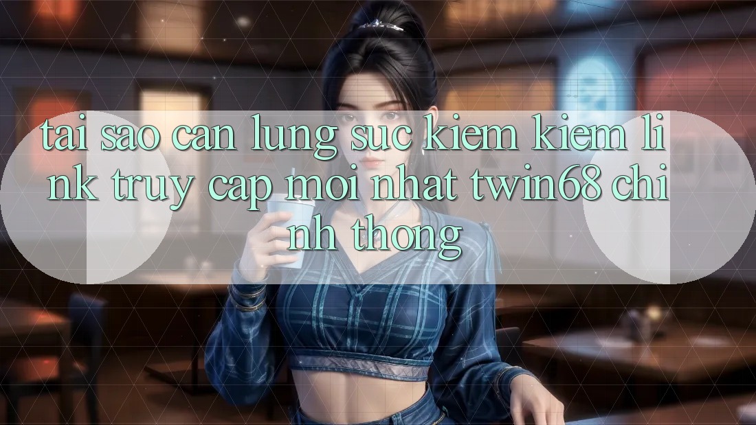 Tại Sao Cần Lùng sục kiếm Kiếm “Link Truy Cập Mới nhất twin68” Chính Thống?