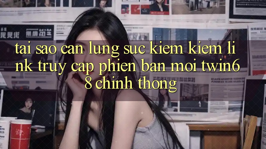 Tại Sao Cần Lùng sục kiếm Kiếm “Link Truy Cập Phiên bản mới twin68” Chính Thống?