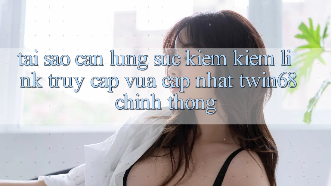 Tại Sao Cần Lùng sục kiếm Kiếm “Link Truy Cập Vừa cập nhật twin68” Chính Thống? Tại Sao Cần Lùng sục kiếm Kiếm “Link Truy Cập Vừa cập nhật twin68” Chính Thống?