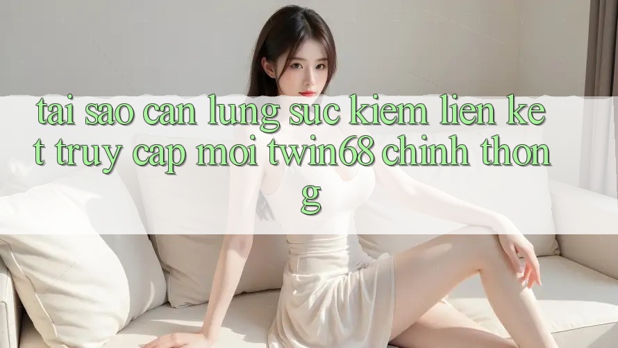 Tại Sao Cần Lùng sục Kiếm “Liên kết Truy Cập Mới twin68” Chính Thống? Tại Sao Cần Lùng sục Kiếm “Liên kết Truy Cập Mới twin68” Chính Thống?