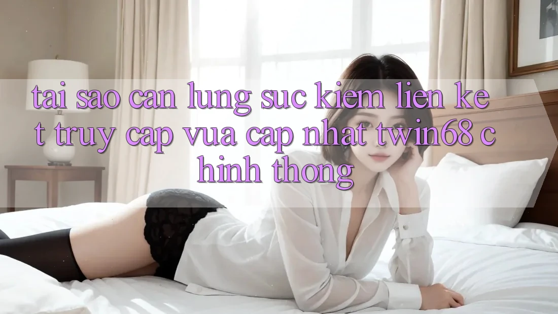 Tại Sao Cần Lùng sục Kiếm “Liên kết Truy Cập Vừa cập nhật twin68” Chính Thống? Tại Sao Cần Lùng sục Kiếm “Liên kết Truy Cập Vừa cập nhật twin68” Chính Thống?