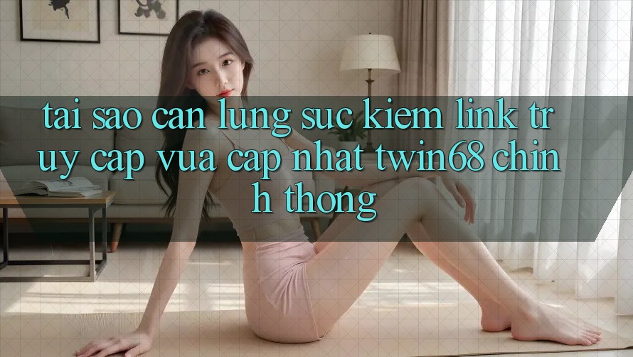Tại Sao Cần Lùng sục Kiếm “Link Truy Cập Vừa cập nhật twin68” Chính Thống? Tại Sao Cần Lùng sục Kiếm “Link Truy Cập Vừa cập nhật twin68” Chính Thống?