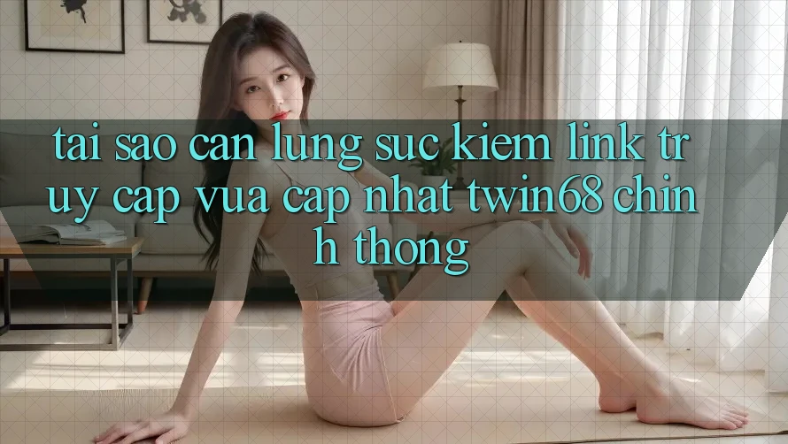 Tại Sao Cần Lùng sục Kiếm “Link Truy Cập Vừa cập nhật twin68” Chính Thống? Tại Sao Cần Lùng sục Kiếm “Link Truy Cập Vừa cập nhật twin68” Chính Thống?