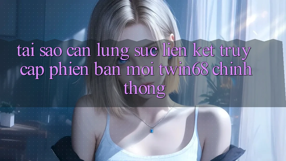 Tại Sao Cần Lùng sục “Liên kết Truy Cập Phiên bản mới twin68” Chính Thống? Tại Sao Cần Lùng sục “Liên kết Truy Cập Phiên bản mới twin68” Chính Thống?
