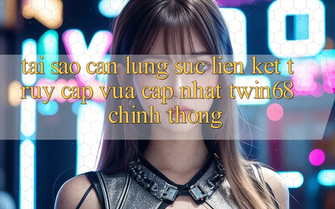 Tại Sao Cần Lùng sục “Liên kết Truy Cập Vừa cập nhật twin68” Chính Thống?