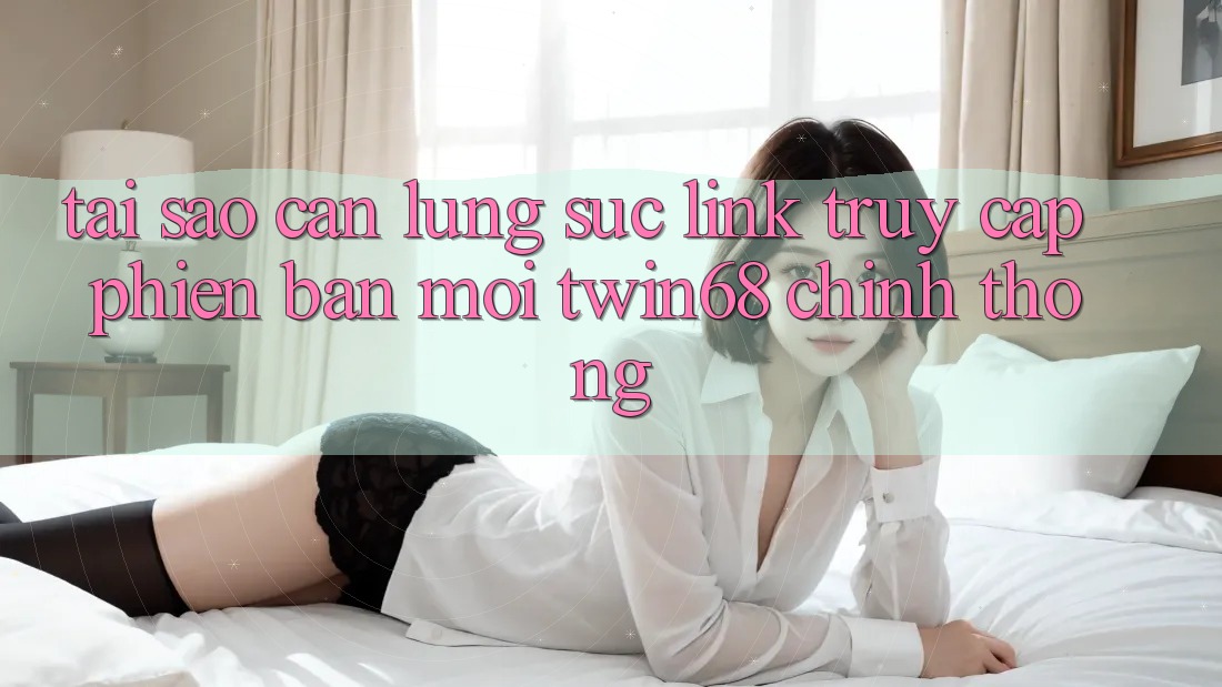 Tại Sao Cần Lùng sục “Link Truy Cập Phiên bản mới twin68” Chính Thống?
