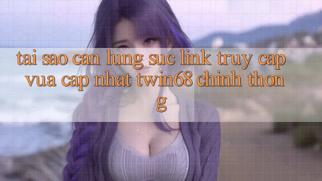 Tại Sao Cần Lùng sục “Link Truy Cập Vừa cập nhật twin68” Chính Thống? Tại Sao Cần Lùng sục “Link Truy Cập Vừa cập nhật twin68” Chính Thống?