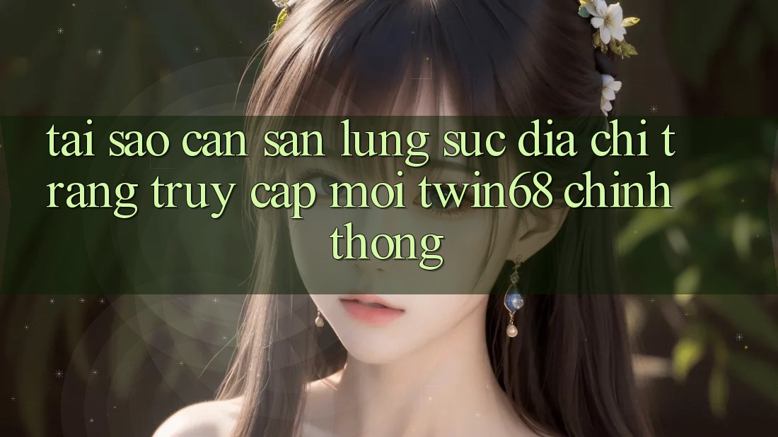 Tại Sao Cần Săn lùng sục “Địa chỉ trang Truy Cập Mới twin68” Chính Thống?
