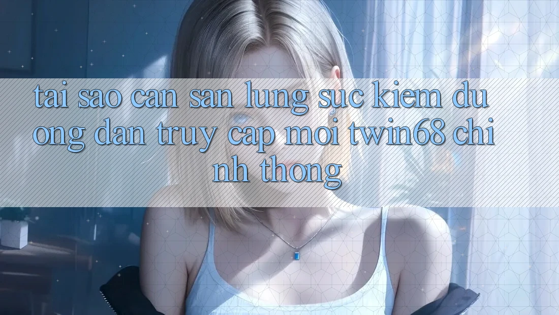 Tại Sao Cần Săn lùng sục kiếm “Đường dẫn Truy Cập Mới twin68” Chính Thống?