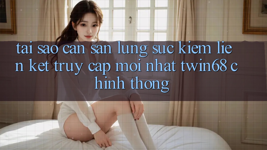 Tại Sao Cần Săn lùng sục Kiếm “Liên kết Truy Cập Mới nhất twin68” Chính Thống?