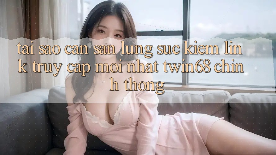 Tại Sao Cần Săn lùng sục Kiếm “Link Truy Cập Mới nhất twin68” Chính Thống? Tại Sao Cần Săn lùng sục Kiếm “Link Truy Cập Mới nhất twin68” Chính Thống?