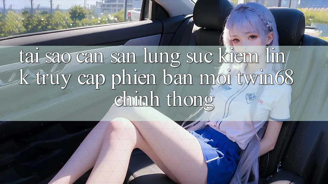 Tại Sao Cần Săn lùng sục kiếm “Link Truy Cập Phiên bản mới twin68” Chính Thống?