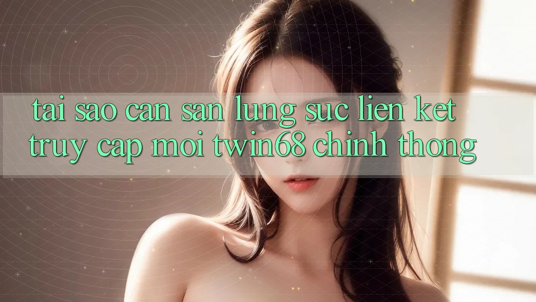 Tại Sao Cần Săn lùng sục “Liên kết Truy Cập Mới twin68” Chính Thống?