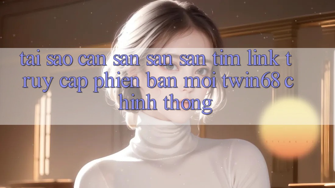 Tại Sao Cần Săn săn săn tìm “Link Truy Cập Phiên bản mới twin68” Chính Thống? Tại Sao Cần Săn săn săn tìm “Link Truy Cập Phiên bản mới twin68” Chính Thống?