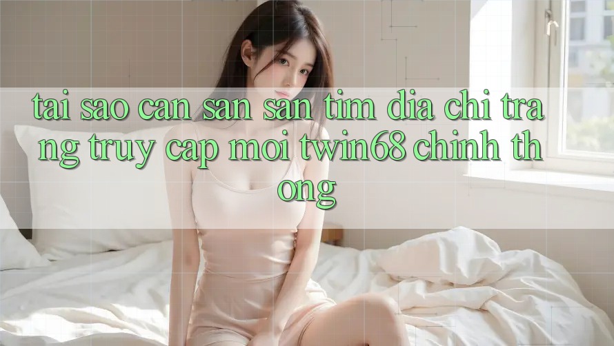 Tại Sao Cần Săn săn tìm “Địa chỉ trang Truy Cập Mới twin68” Chính Thống? Tại Sao Cần Săn săn tìm “Địa chỉ trang Truy Cập Mới twin68” Chính Thống?