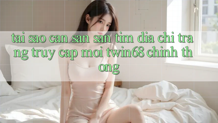 Tại Sao Cần Săn săn tìm “Địa chỉ trang Truy Cập Mới twin68” Chính Thống? Tại Sao Cần Săn săn tìm “Địa chỉ trang Truy Cập Mới twin68” Chính Thống?