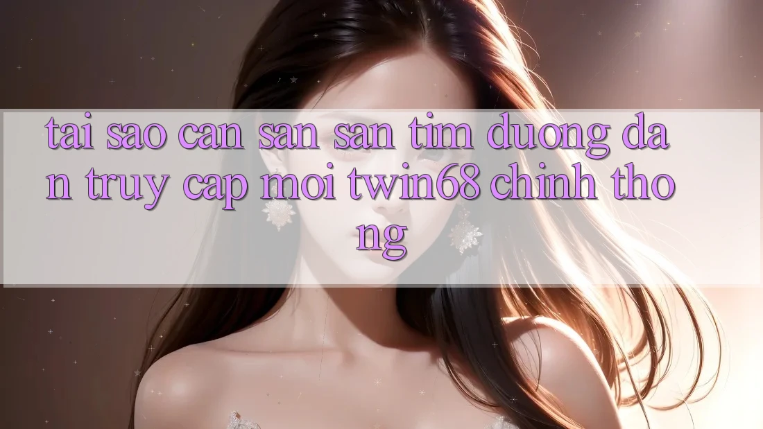 Tại Sao Cần Săn săn tìm “Đường dẫn Truy Cập Mới twin68” Chính Thống?