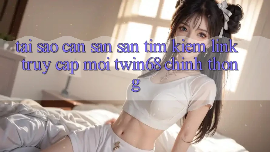 Tại Sao Cần Săn săn tìm Kiếm “Link Truy Cập Mới twin68” Chính Thống? Tại Sao Cần Săn săn tìm Kiếm “Link Truy Cập Mới twin68” Chính Thống?