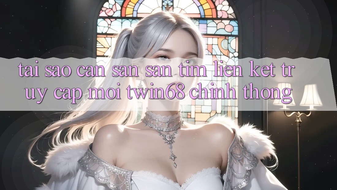 Tại Sao Cần Săn săn tìm “Liên kết Truy Cập Mới twin68” Chính Thống?