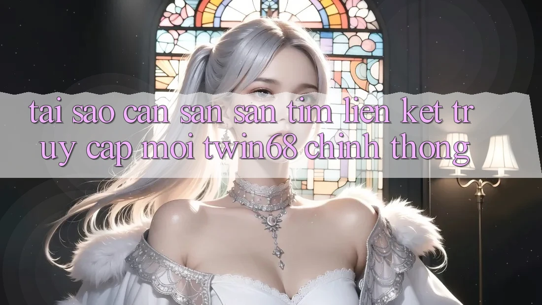 Tại Sao Cần Săn săn tìm “Liên kết Truy Cập Mới twin68” Chính Thống?