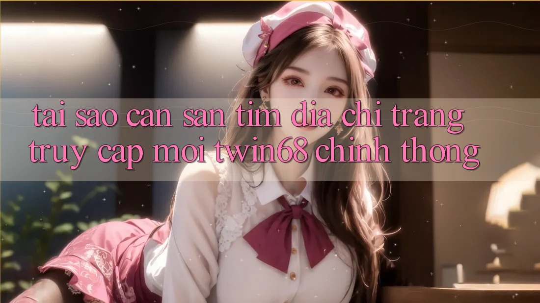 Tại Sao Cần Săn tìm “Địa chỉ trang Truy Cập Mới twin68” Chính Thống? Tại Sao Cần Săn tìm “Địa chỉ trang Truy Cập Mới twin68” Chính Thống?