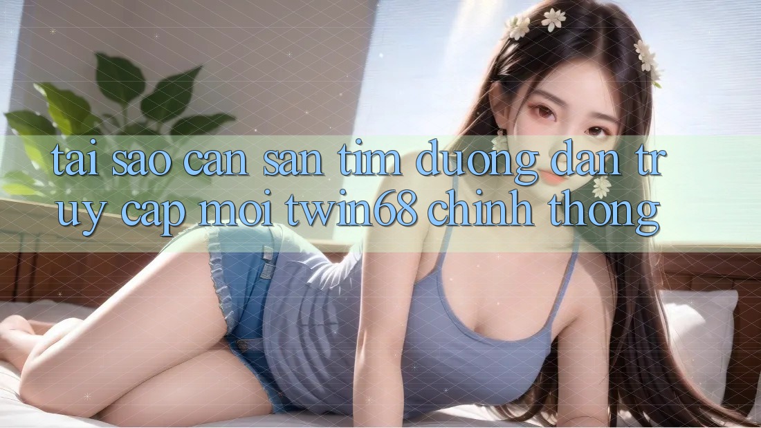 Tại Sao Cần Săn tìm “Đường dẫn Truy Cập Mới twin68” Chính Thống? Tại Sao Cần Săn tìm “Đường dẫn Truy Cập Mới twin68” Chính Thống?