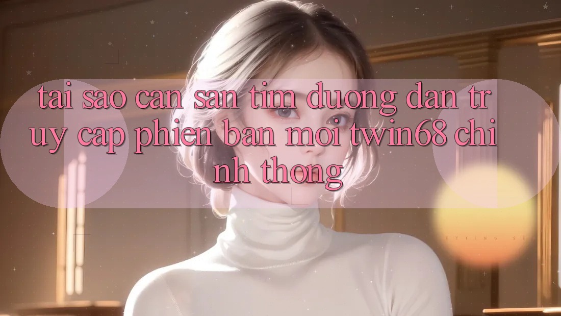 Tại Sao Cần Săn tìm “Đường dẫn Truy Cập Phiên bản mới twin68” Chính Thống? Tại Sao Cần Săn tìm “Đường dẫn Truy Cập Phiên bản mới twin68” Chính Thống?