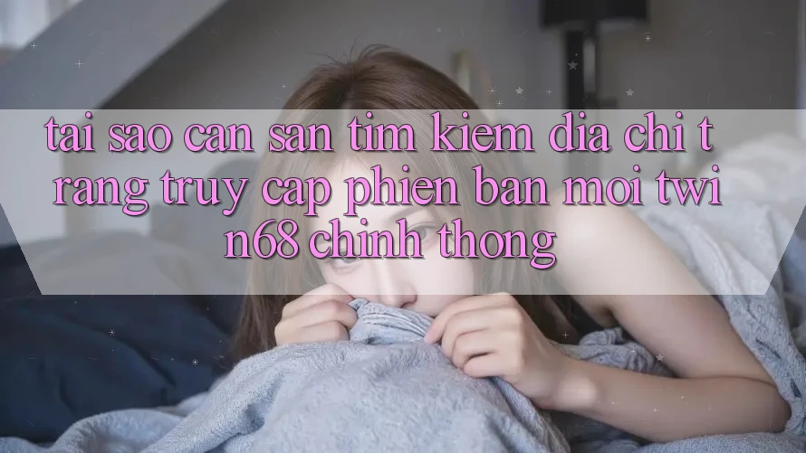 Tại Sao Cần Săn tìm Kiếm “Địa chỉ trang Truy Cập Phiên bản mới twin68” Chính Thống? Tại Sao Cần Săn tìm Kiếm “Địa chỉ trang Truy Cập Phiên bản mới twin68” Chính Thống?
