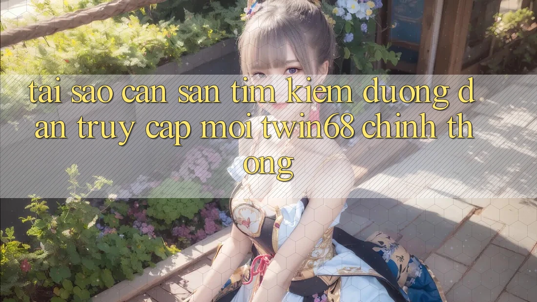 Tại Sao Cần Săn tìm Kiếm “Đường dẫn Truy Cập Mới twin68” Chính Thống?