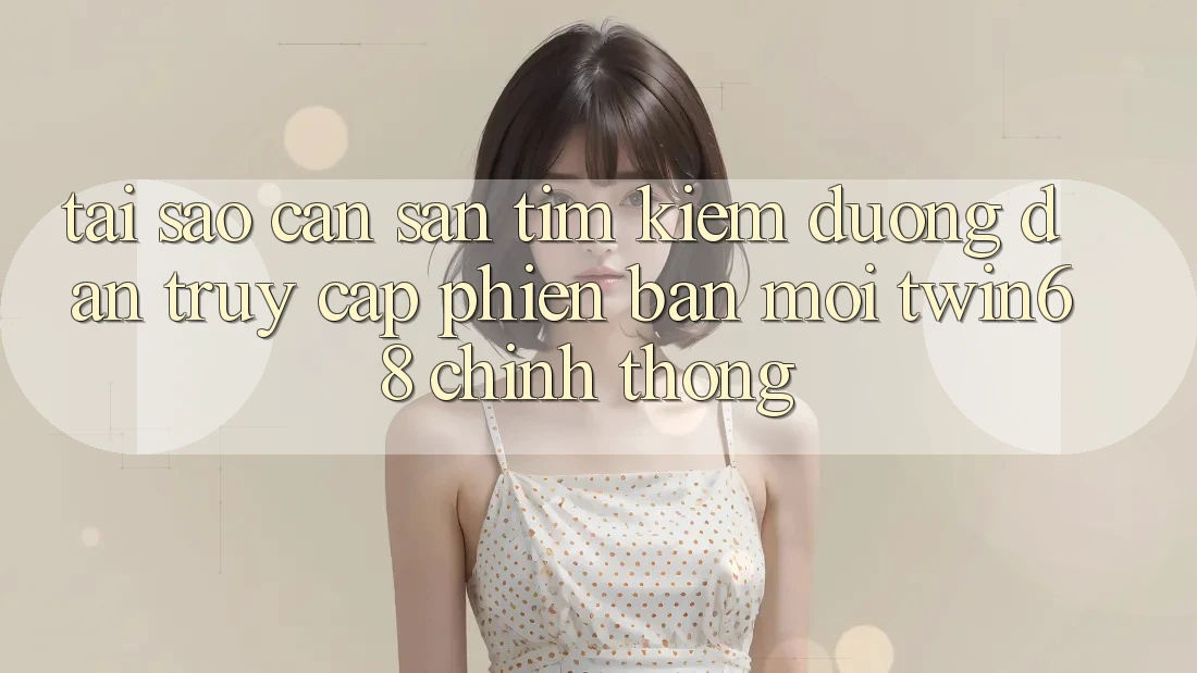 Tại Sao Cần Săn tìm Kiếm “Đường dẫn Truy Cập Phiên bản mới twin68” Chính Thống?