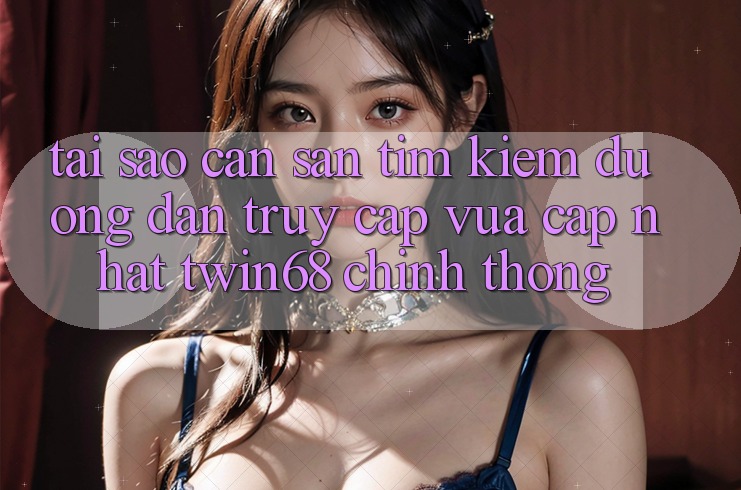 Tại Sao Cần Săn tìm Kiếm “Đường dẫn Truy Cập Vừa cập nhật twin68” Chính Thống?