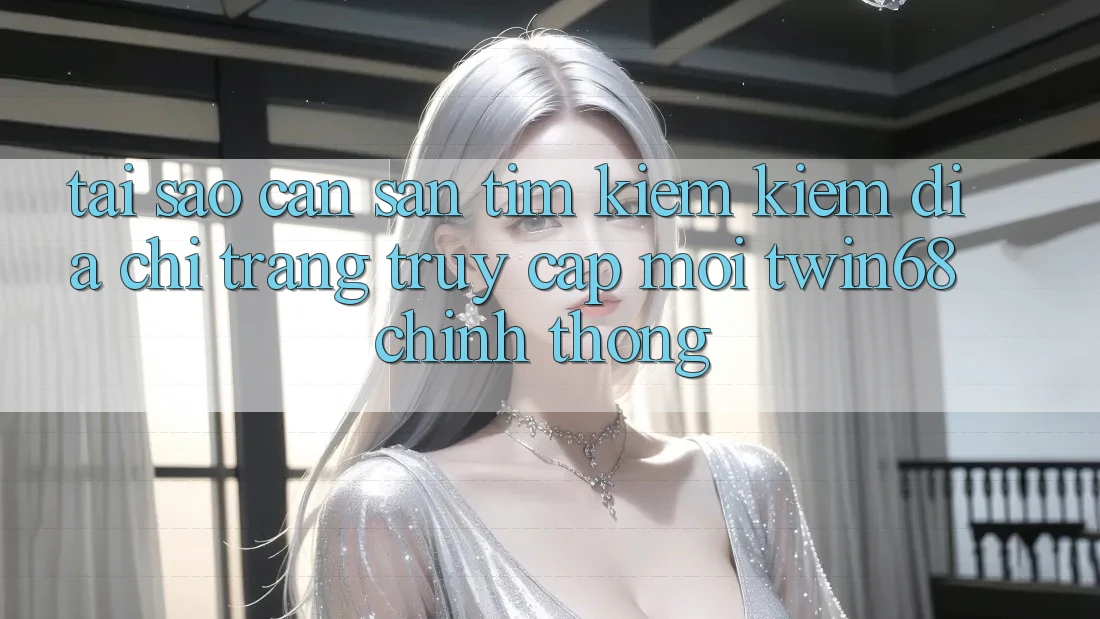 Tại Sao Cần Săn tìm kiếm Kiếm “Địa chỉ trang Truy Cập Mới twin68” Chính Thống? Tại Sao Cần Săn tìm kiếm Kiếm “Địa chỉ trang Truy Cập Mới twin68” Chính Thống?