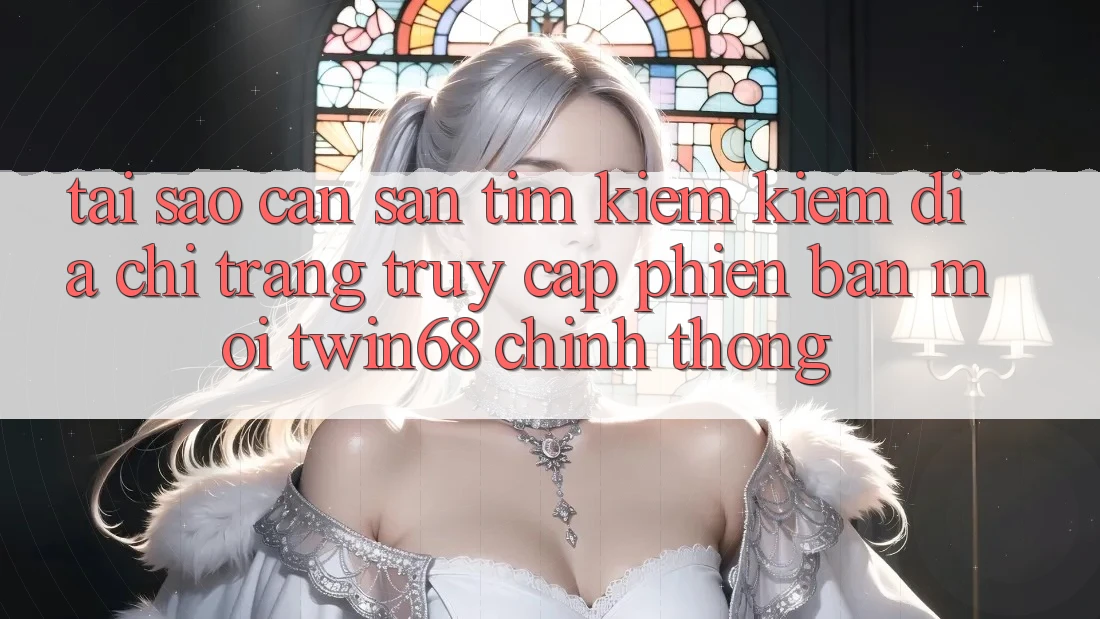 Tại Sao Cần Săn tìm kiếm Kiếm “Địa chỉ trang Truy Cập Phiên bản mới twin68” Chính Thống? Tại Sao Cần Săn tìm kiếm Kiếm “Địa chỉ trang Truy Cập Phiên bản mới twin68” Chính Thống?