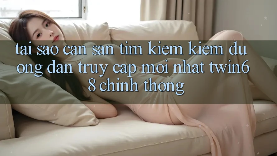Tại Sao Cần Săn tìm kiếm Kiếm “Đường dẫn Truy Cập Mới nhất twin68” Chính Thống?