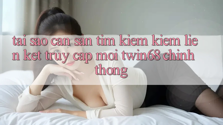 Tại Sao Cần Săn tìm kiếm Kiếm “Liên kết Truy Cập Mới twin68” Chính Thống? Tại Sao Cần Săn tìm kiếm Kiếm “Liên kết Truy Cập Mới twin68” Chính Thống?