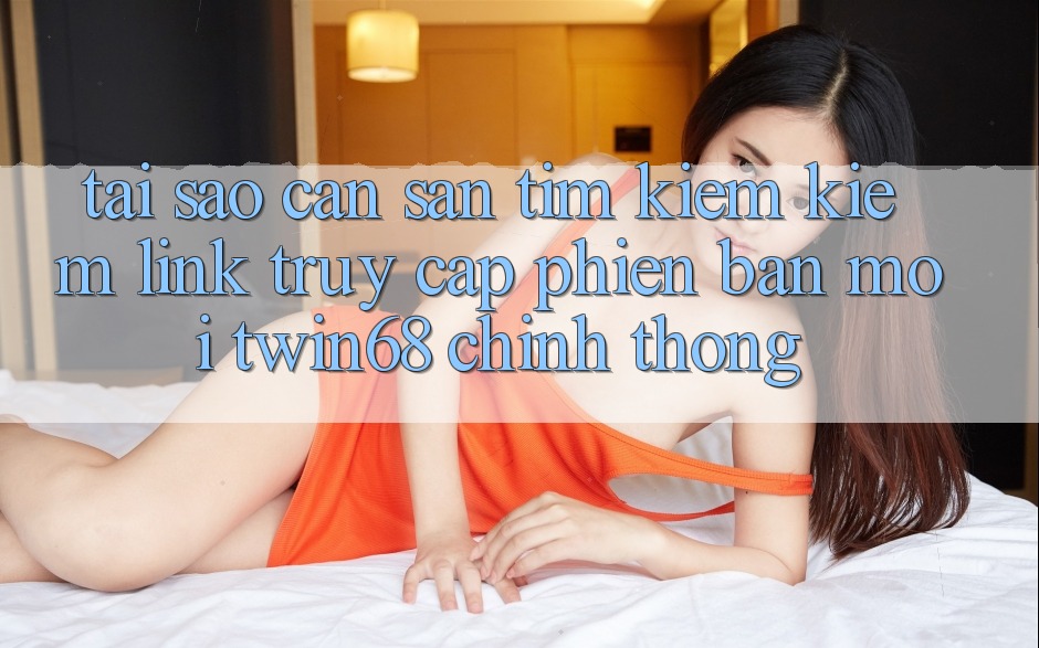 Tại Sao Cần Săn tìm kiếm Kiếm “Link Truy Cập Phiên bản mới twin68” Chính Thống?