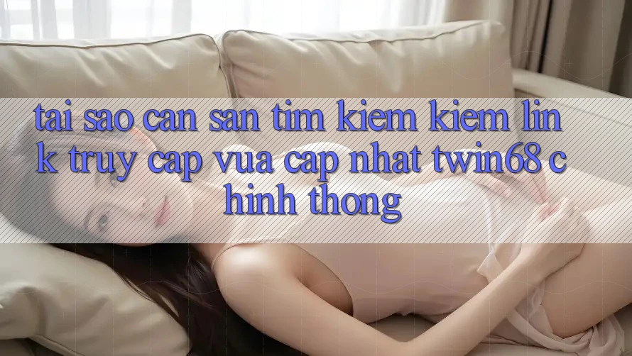 Tại Sao Cần Săn tìm kiếm Kiếm “Link Truy Cập Vừa cập nhật twin68” Chính Thống?