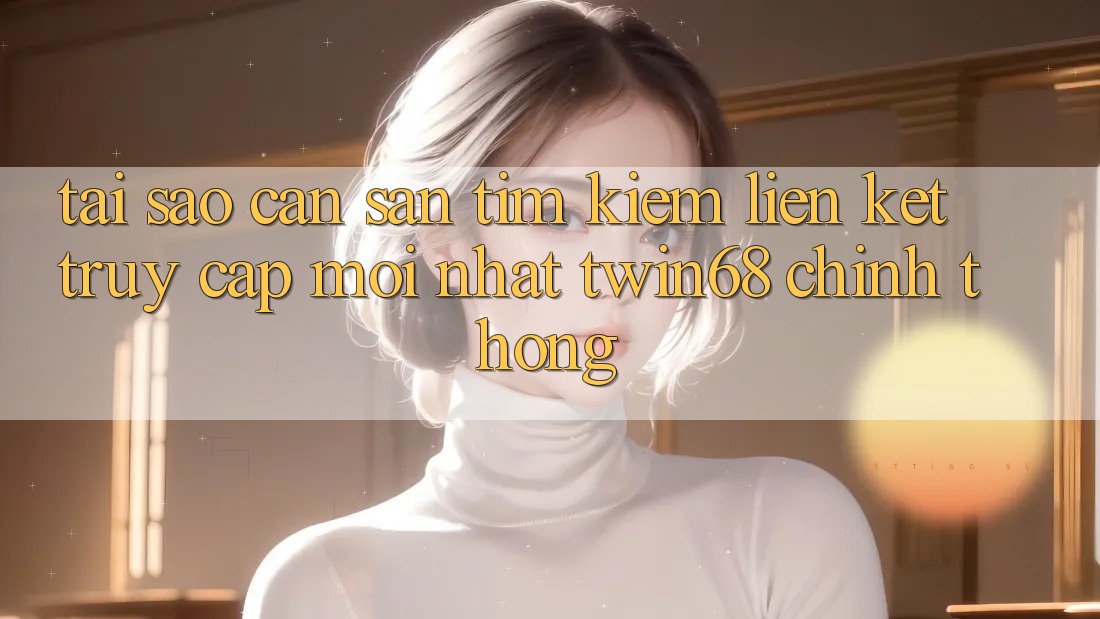 Tại Sao Cần Săn tìm kiếm “Liên kết Truy Cập Mới nhất twin68” Chính Thống? Tại Sao Cần Săn tìm kiếm “Liên kết Truy Cập Mới nhất twin68” Chính Thống?