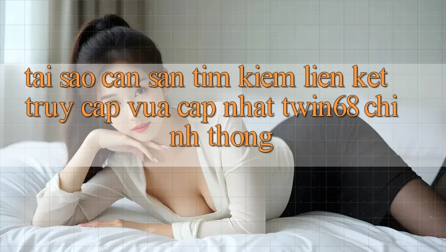 Tại Sao Cần Săn tìm Kiếm “Liên kết Truy Cập Vừa cập nhật twin68” Chính Thống?