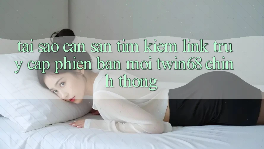 Tại Sao Cần Săn tìm Kiếm “Link Truy Cập Phiên bản mới twin68” Chính Thống?