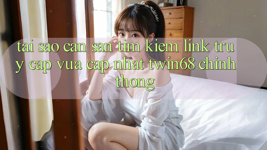 Tại Sao Cần Săn tìm Kiếm “Link Truy Cập Vừa cập nhật twin68” Chính Thống?