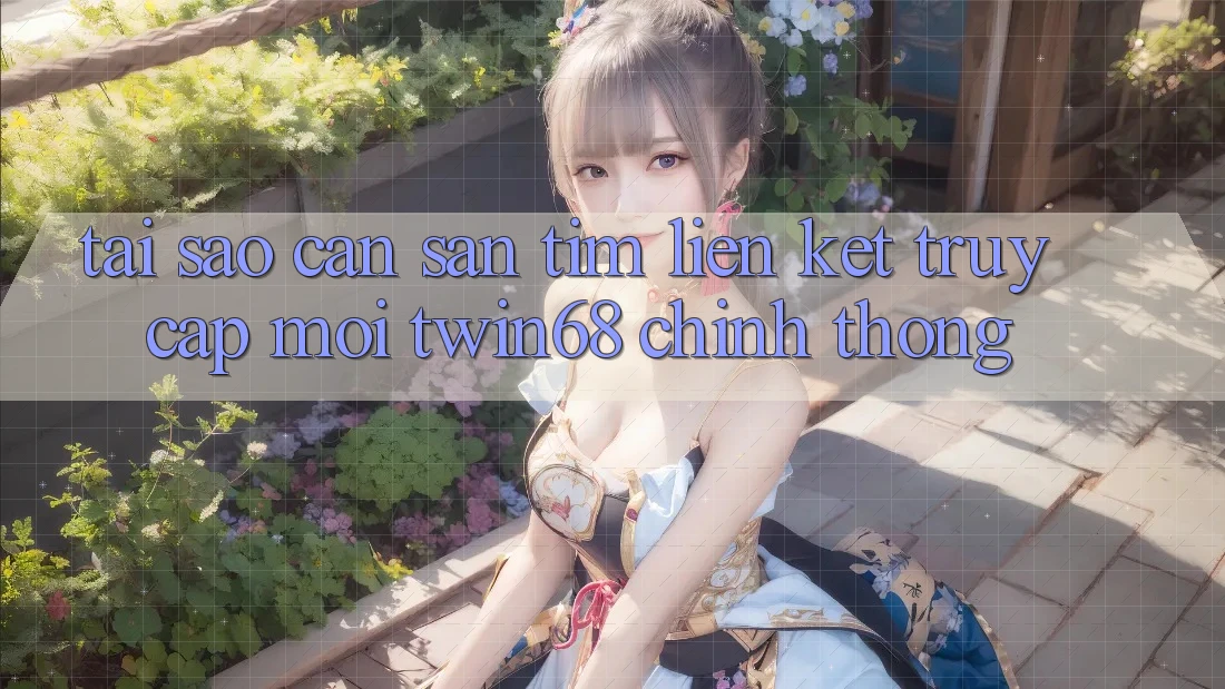 Tại Sao Cần Săn tìm “Liên kết Truy Cập Mới twin68” Chính Thống?