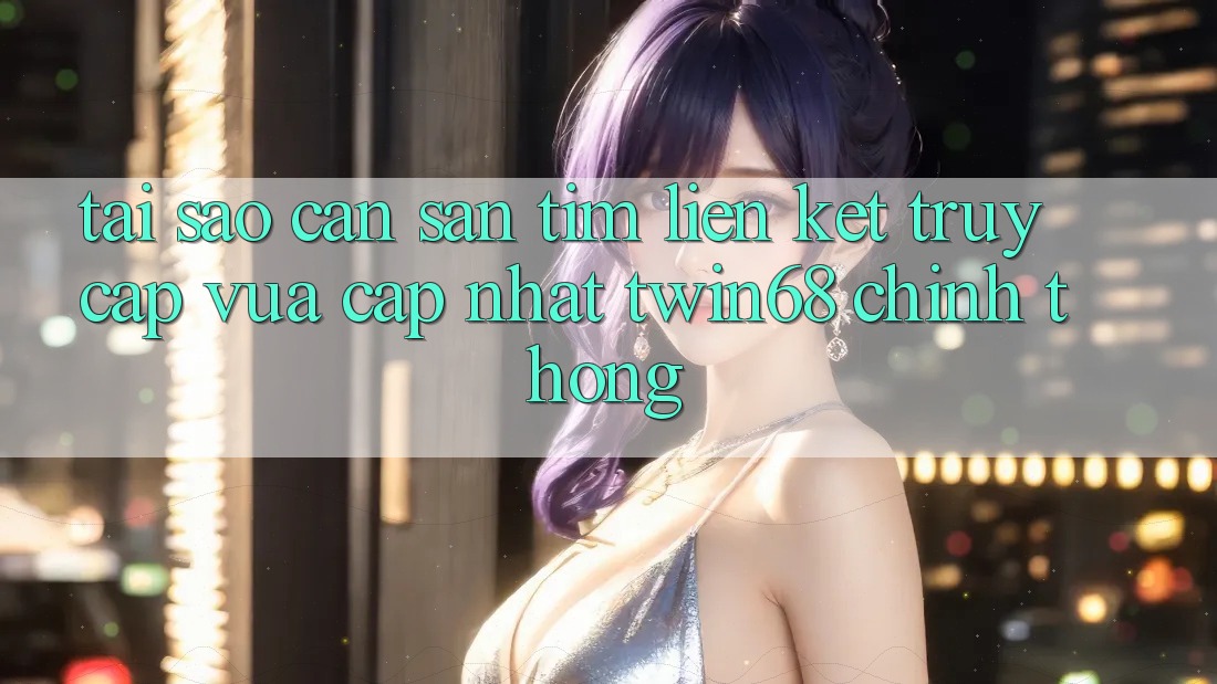 Tại Sao Cần Săn tìm “Liên kết Truy Cập Vừa cập nhật twin68” Chính Thống? Tại Sao Cần Săn tìm “Liên kết Truy Cập Vừa cập nhật twin68” Chính Thống?