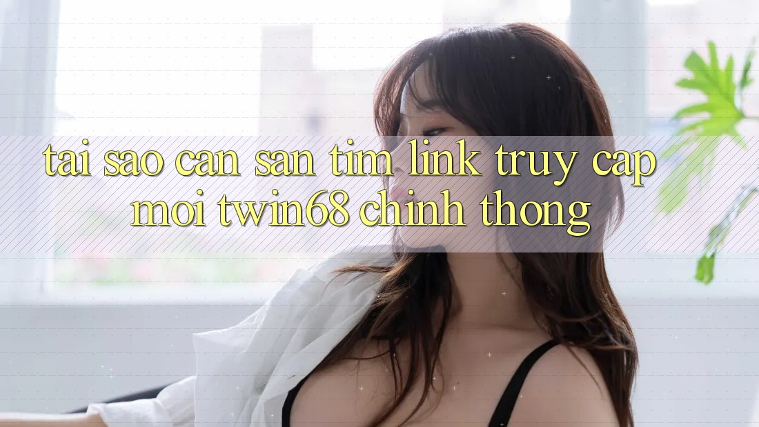 Tại Sao Cần Săn tìm “Link Truy Cập Mới twin68” Chính Thống?