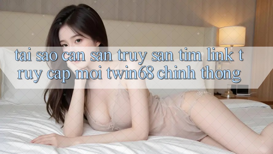 Tại Sao Cần Săn truy săn tìm “Link Truy Cập Mới twin68” Chính Thống? Tại Sao Cần Săn truy săn tìm “Link Truy Cập Mới twin68” Chính Thống?