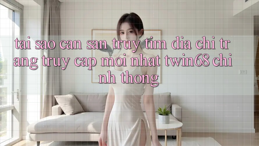 Tại Sao Cần Săn truy tìm “Địa chỉ trang Truy Cập Mới nhất twin68” Chính Thống?