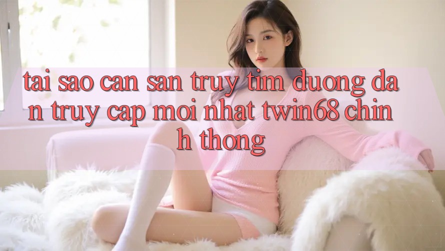 Tại Sao Cần Săn truy tìm “Đường dẫn Truy Cập Mới nhất twin68” Chính Thống? Tại Sao Cần Săn truy tìm “Đường dẫn Truy Cập Mới nhất twin68” Chính Thống?