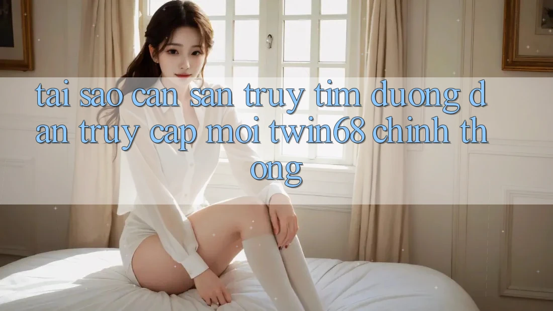 Tại Sao Cần Săn truy tìm “Đường dẫn Truy Cập Mới twin68” Chính Thống?