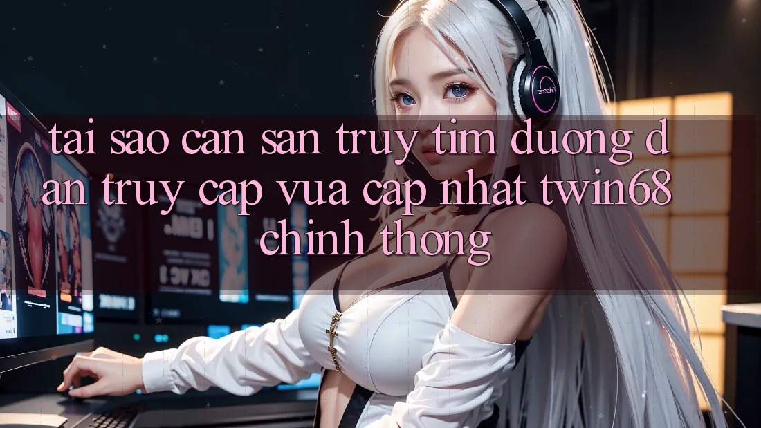 Tại Sao Cần Săn truy tìm “Đường dẫn Truy Cập Vừa cập nhật twin68” Chính Thống?